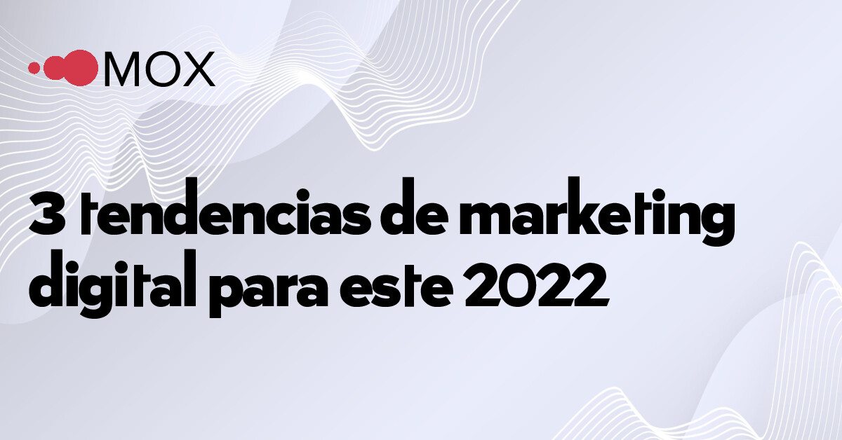 MOX - 3 tendencias de marketing digital para este 2022