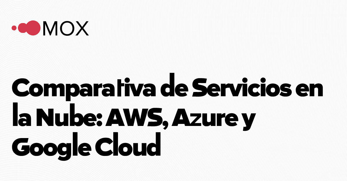Comparativa AWS, Azure y Google Cloud: por qué la decisión real está… - MOX