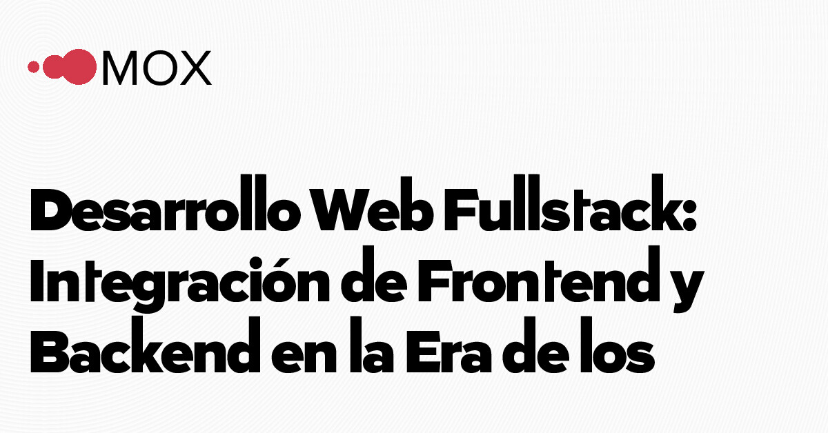 Desarrollo Web Fullstack: Integración de Frontend y Backend en la… - MOX