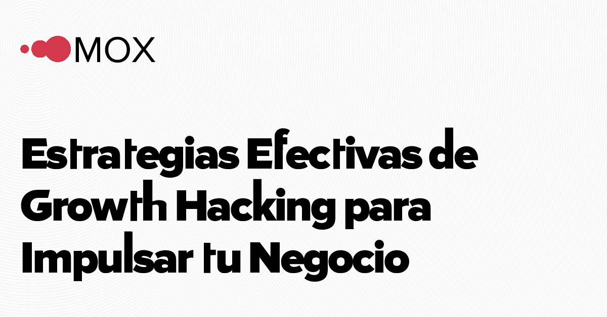Estrategias Efectivas de Growth Hacking para Impulsar tu Negocio - MOX