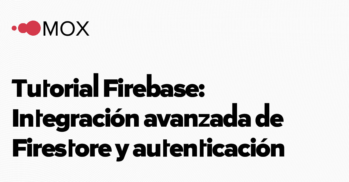 Tutorial Firebase: Integración avanzada de Firestore y autenticación - MOX